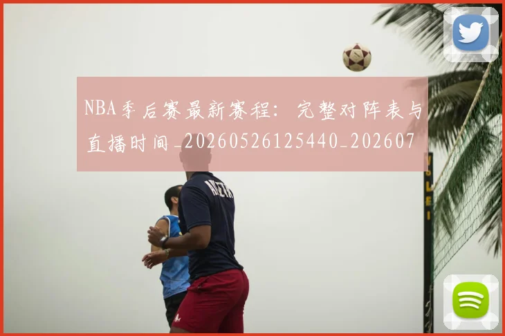 NBA季后赛最新赛程：完整对阵表与直播时间_20260526125440_20260702164423