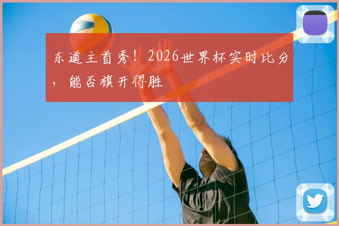 东道主首秀！2026世界杯实时比分，能否旗开得胜