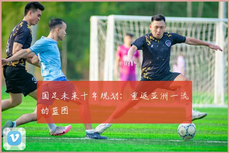 国足未来十年规划：重返亚洲一流的蓝图