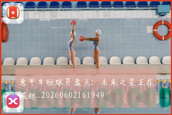 意甲年轻球员盘点：未来之星正在崛起_20260602161949