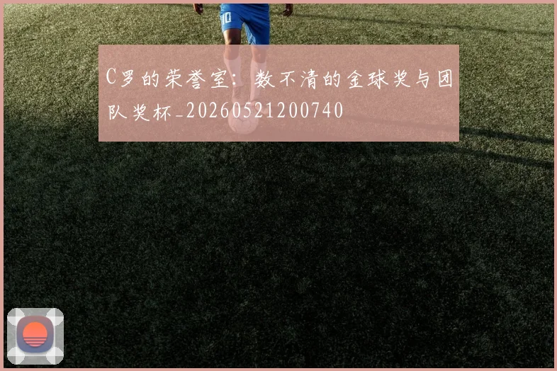 C罗的荣誉室：数不清的金球奖与团队奖杯_20260521200740