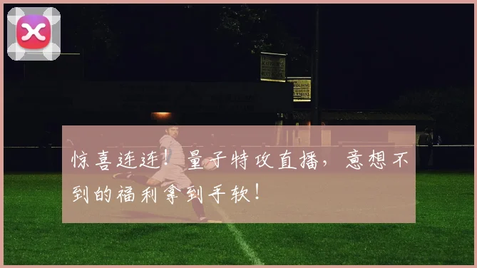 惊喜连连！量子特攻直播，意想不到的福利拿到手软！