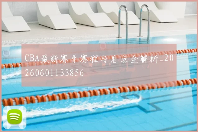 CBA最新赛季赛程与看点全解析_20260601133856