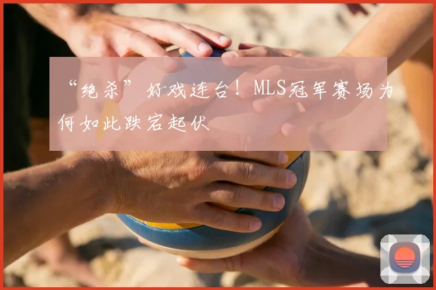 “绝杀”好戏连台！MLS冠军赛场为何如此跌宕起伏