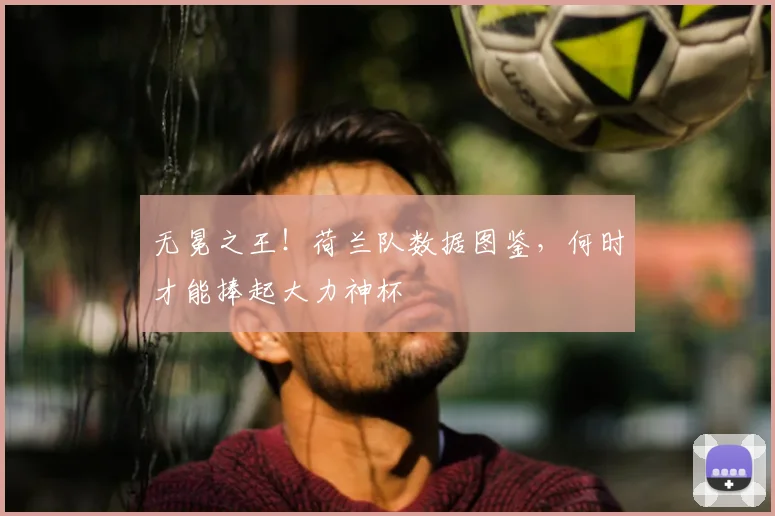 无冕之王！荷兰队数据图鉴，何时才能捧起大力神杯