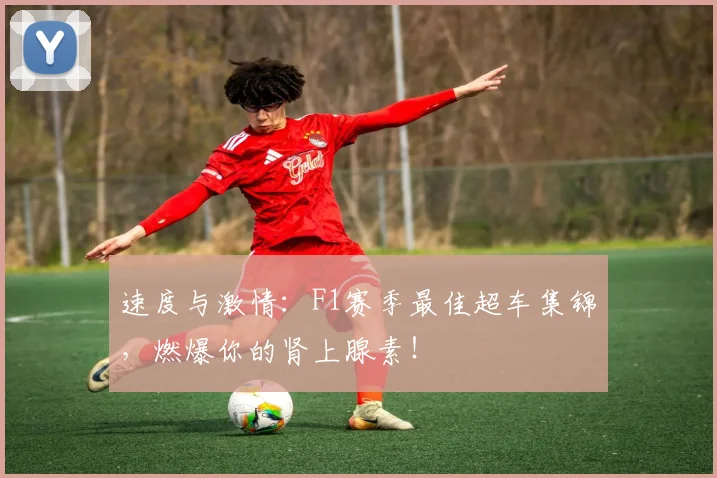 速度与激情：F1赛季最佳超车集锦，燃爆你的肾上腺素！