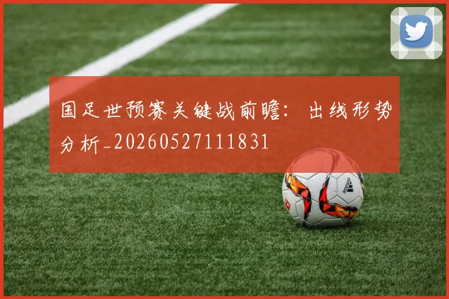 国足世预赛关键战前瞻：出线形势分析_20260527111831