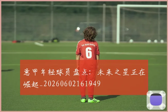 意甲年轻球员盘点：未来之星正在崛起_20260602161949