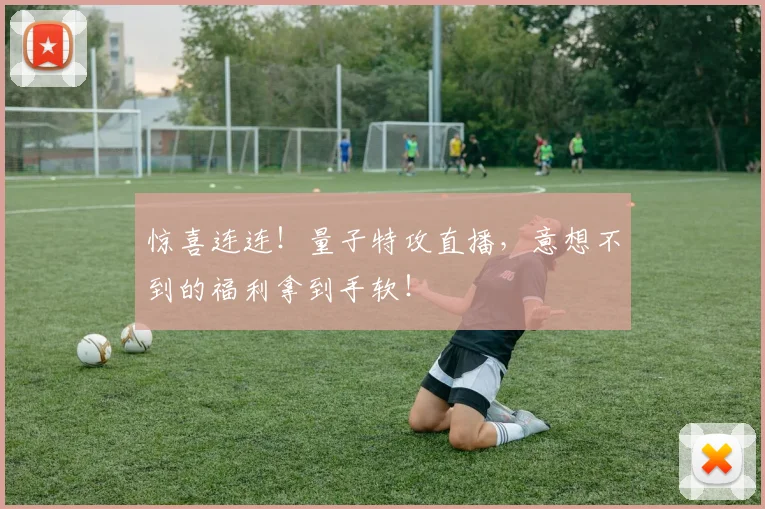 惊喜连连！量子特攻直播，意想不到的福利拿到手软！
