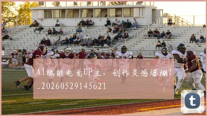 AI赋能电竞UP主，创作灵感爆棚！_20260529145621