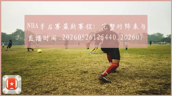 NBA季后赛最新赛程：完整对阵表与直播时间_20260526125440_20260702164423