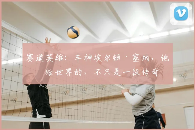赛道英雄：车神埃尔顿·塞纳，他留给世界的，不只是一段传奇