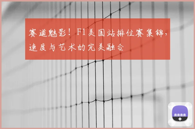赛道魅影！F1美国站排位赛集锦，速度与艺术的完美融合