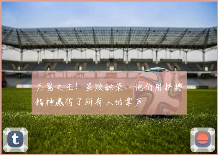 无冕之王！虽败犹荣，他们用拼搏精神赢得了所有人的掌声