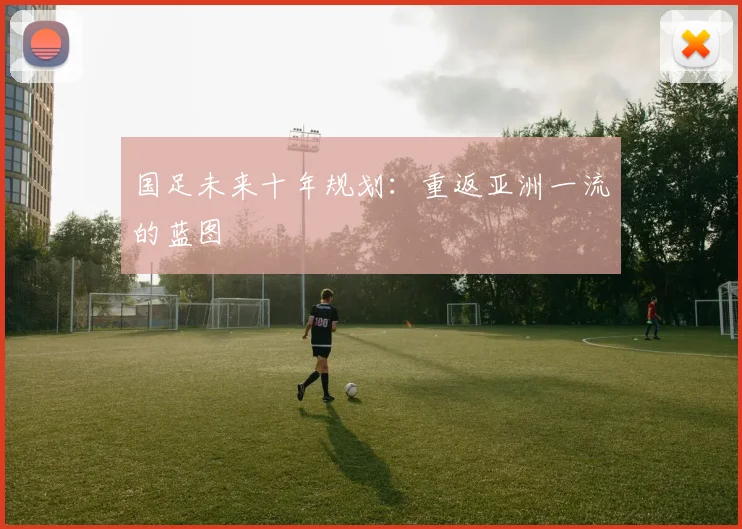 国足未来十年规划：重返亚洲一流的蓝图