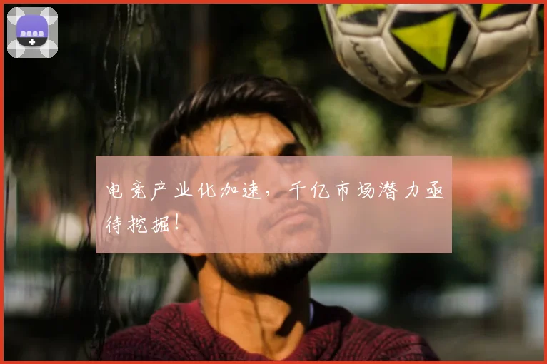 电竞产业化加速,千亿市场潜力亟待挖掘!