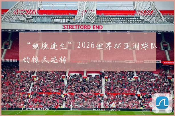 “绝境逢生”2026世界杯亚洲球队的惊天逆转