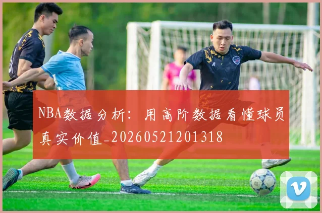 NBA数据分析：用高阶数据看懂球员真实价值_20260521201318