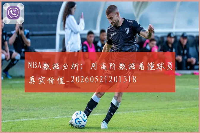 NBA数据分析:用高阶数据看懂球员真实价值_20260521201318