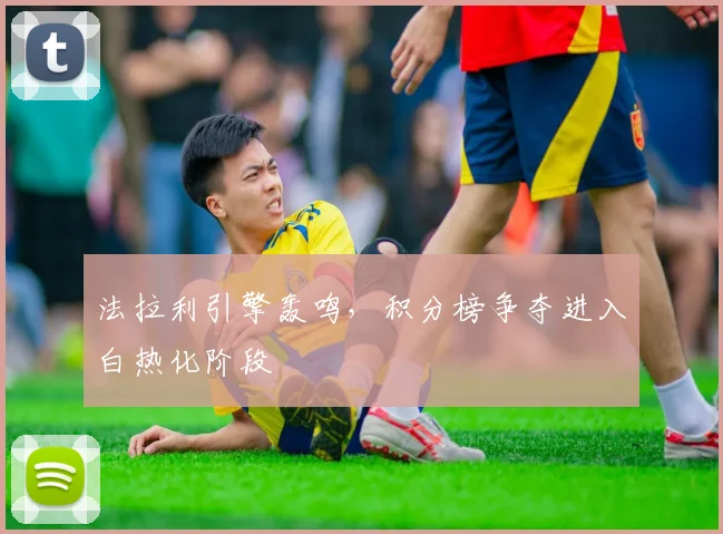 法拉利引擎轰鸣，积分榜争夺进入白热化阶段