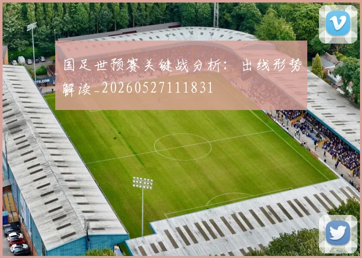 国足世预赛关键战分析：出线形势解读_20260527111831