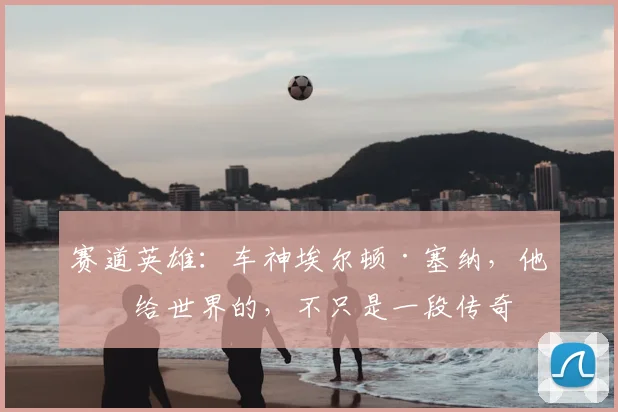 赛道英雄：车神埃尔顿·塞纳，他留给世界的，不只是一段传奇