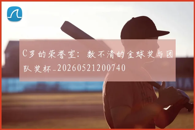 C罗的荣誉室：数不清的金球奖与团队奖杯_20260521200740