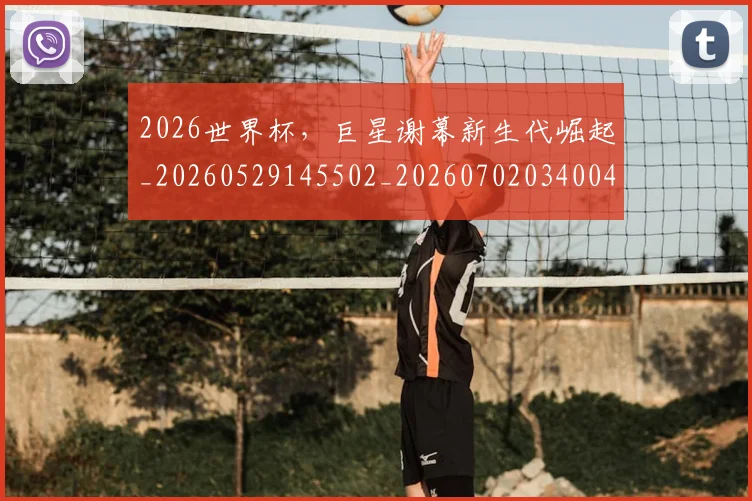 2026世界杯，巨星谢幕新生代崛起_20260529145502_20260702034004